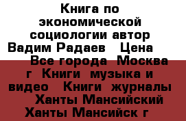 Книга по экономической социологии автор Вадим Радаев › Цена ­ 400 - Все города, Москва г. Книги, музыка и видео » Книги, журналы   . Ханты-Мансийский,Ханты-Мансийск г.